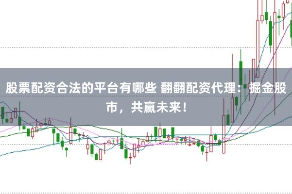 股票配资合法的平台有哪些 翻翻配资代理：掘金股市，共赢未来！