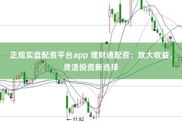 正规实盘配资平台app 理财通配资：放大收益，灵活投资新选择