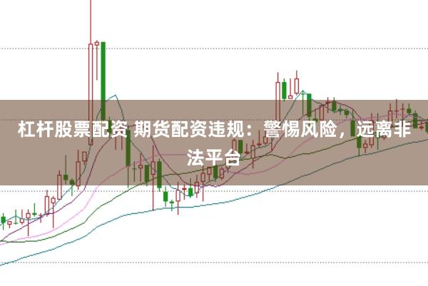 杠杆股票配资 期货配资违规：警惕风险，远离非法平台