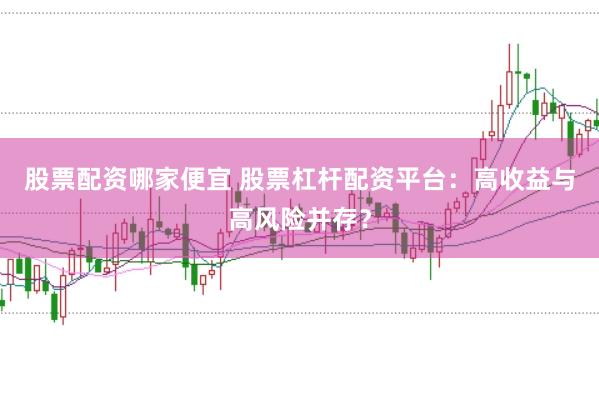 股票配资哪家便宜 股票杠杆配资平台：高收益与高风险并存？