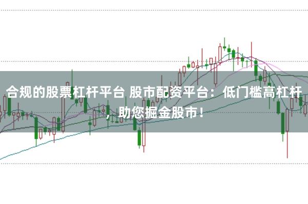 合规的股票杠杆平台 股市配资平台：低门槛高杠杆，助您掘金股市！