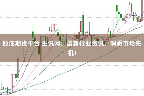 原油期货平台 生讯网：最新行业资讯，洞悉市场先机！