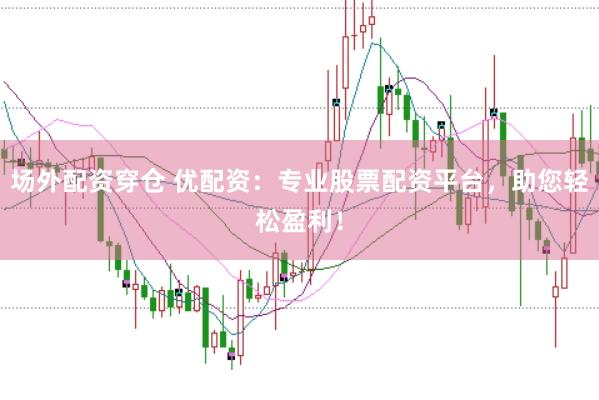场外配资穿仓 优配资：专业股票配资平台，助您轻松盈利！