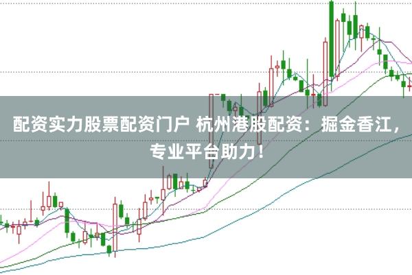 配资实力股票配资门户 杭州港股配资：掘金香江，专业平台助力！