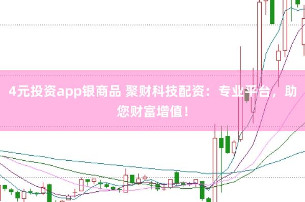 4元投资app银商品 聚财科技配资：专业平台，助您财富增值！