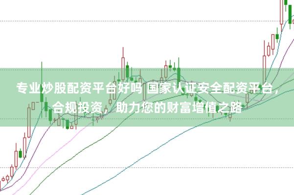 专业炒股配资平台好吗 国家认证安全配资平台，合规投资，助力您的财富增值之路