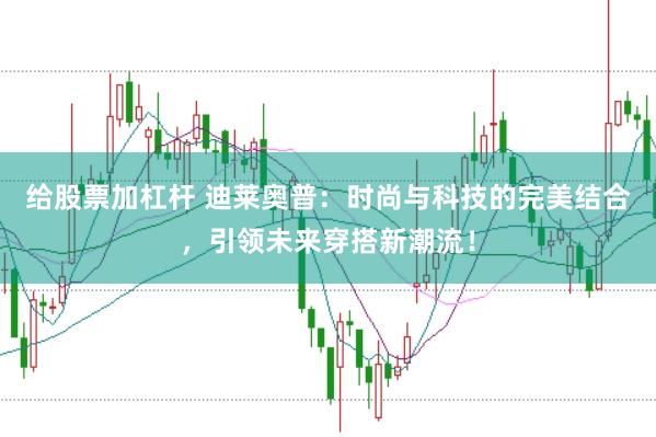 给股票加杠杆 迪莱奥普：时尚与科技的完美结合，引领未来穿搭新潮流！