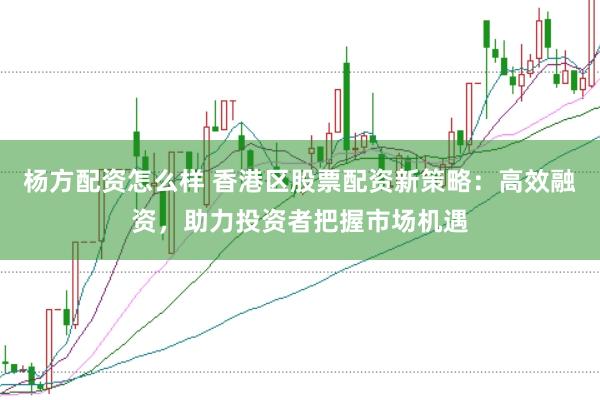 杨方配资怎么样 香港区股票配资新策略：高效融资，助力投资者把握市场机遇