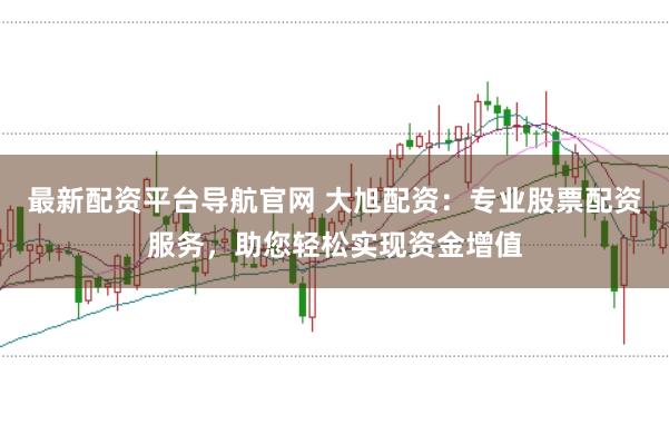 最新配资平台导航官网 大旭配资：专业股票配资服务，助您轻松实现资金增值