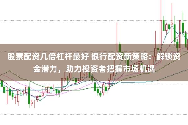 股票配资几倍杠杆最好 银行配资新策略：解锁资金潜力，助力投资者把握市场机遇