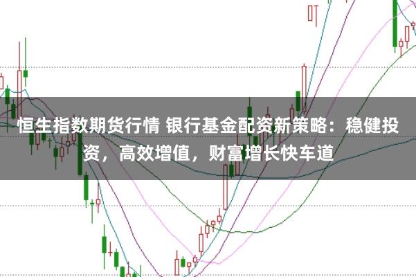恒生指数期货行情 银行基金配资新策略：稳健投资，高效增值，财富增长快车道