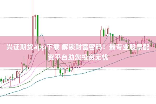 兴证期货app下载 解锁财富密码！最专业股票配资平台助您投资无忧