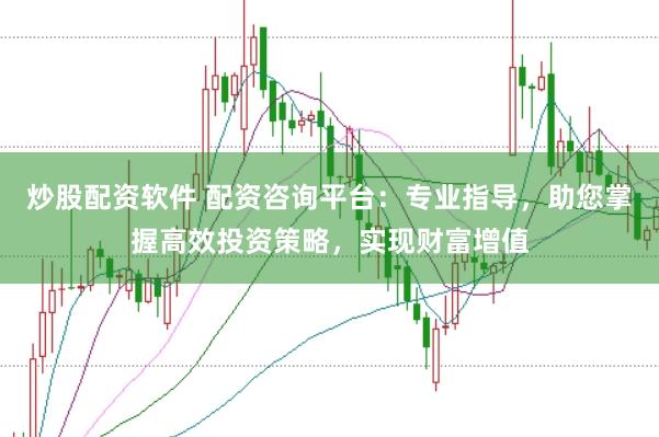炒股配资软件 配资咨询平台：专业指导，助您掌握高效投资策略，实现财富增值