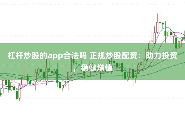 杠杆炒股的app合法吗 正规炒股配资：助力投资，稳健增值