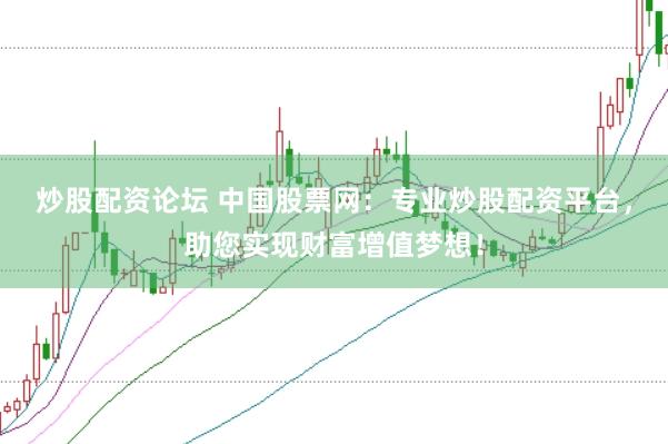 炒股配资论坛 中国股票网：专业炒股配资平台，助您实现财富增值梦想！