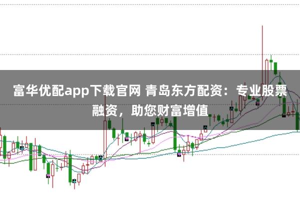 富华优配app下载官网 青岛东方配资：专业股票融资，助您财富增值