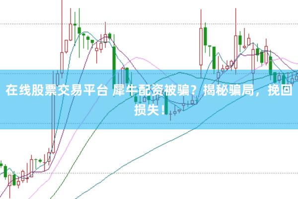 在线股票交易平台 犀牛配资被骗？揭秘骗局，挽回损失！
