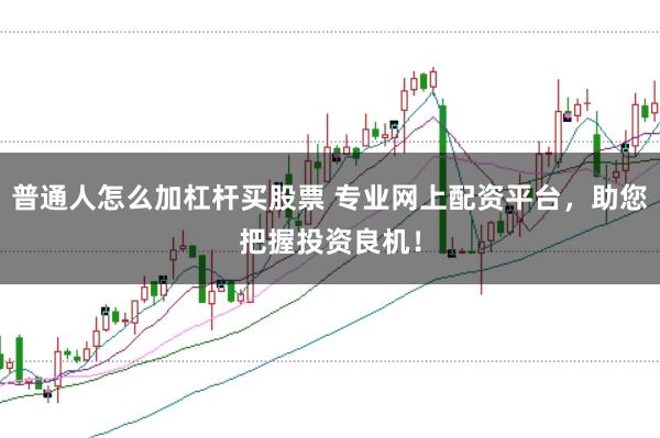 普通人怎么加杠杆买股票 专业网上配资平台，助您把握投资良机！