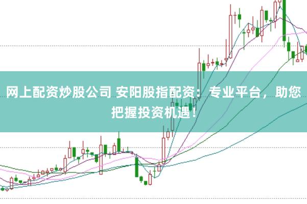 网上配资炒股公司 安阳股指配资：专业平台，助您把握投资机遇！