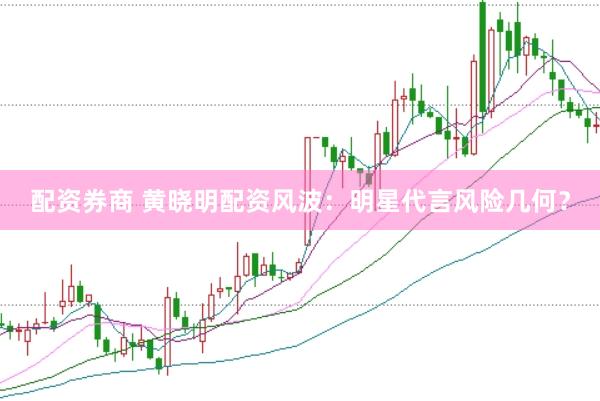 配资券商 黄晓明配资风波：明星代言风险几何？