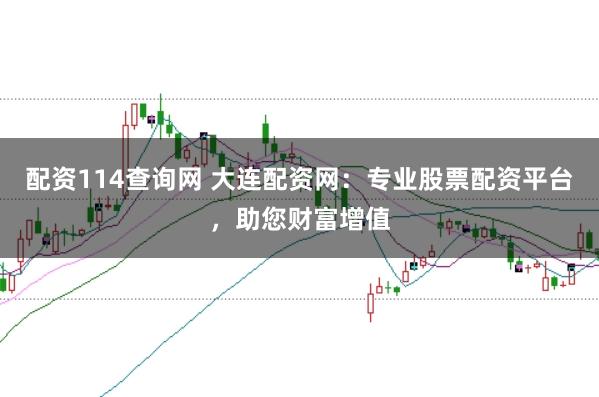 配资114查询网 大连配资网：专业股票配资平台，助您财富增值