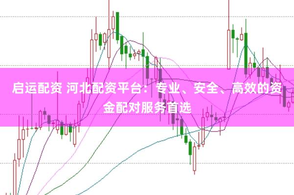 启运配资 河北配资平台：专业、安全、高效的资金配对服务首选