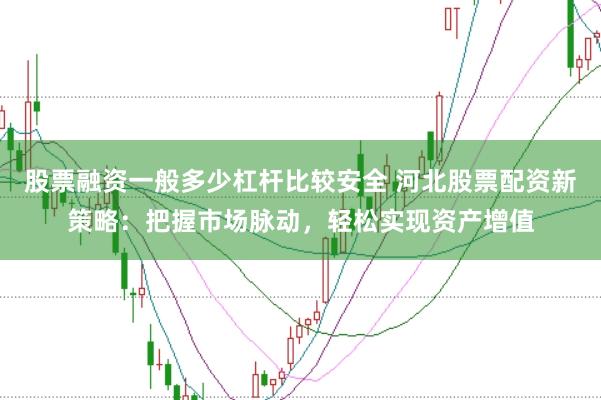 股票融资一般多少杠杆比较安全 河北股票配资新策略：把握市场脉动，轻松实现资产增值