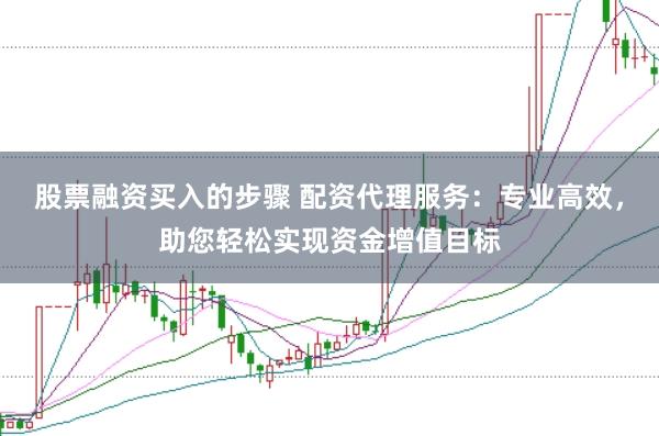 股票融资买入的步骤 配资代理服务：专业高效，助您轻松实现资金增值目标
