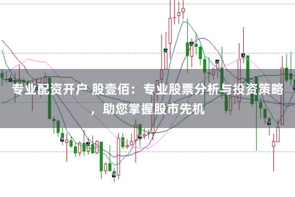 专业配资开户 股壹佰：专业股票分析与投资策略，助您掌握股市先机