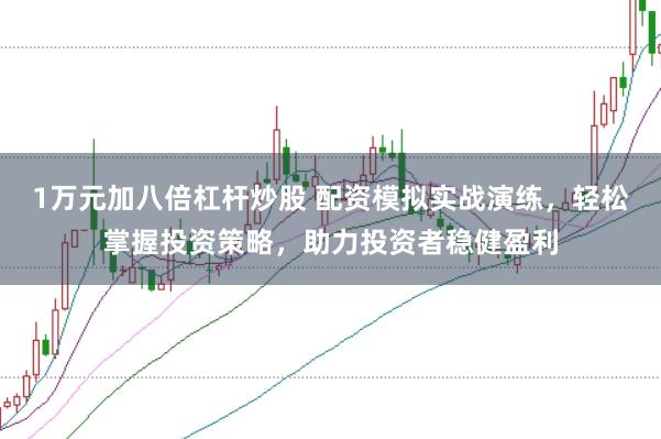1万元加八倍杠杆炒股 配资模拟实战演练，轻松掌握投资策略，助力投资者稳健盈利