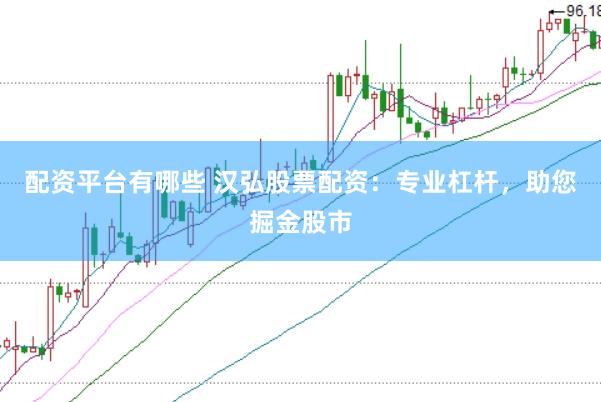 配资平台有哪些 汉弘股票配资：专业杠杆，助您掘金股市