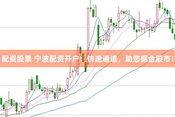 配资股票 宁波配资开户：快速通道，助您掘金股市！