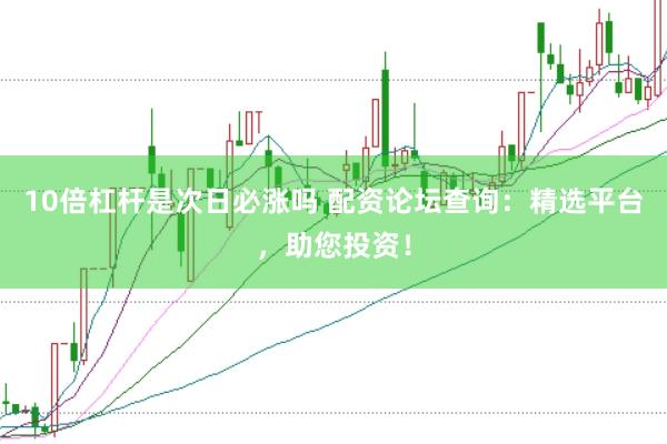 10倍杠杆是次日必涨吗 配资论坛查询：精选平台，助您投资！