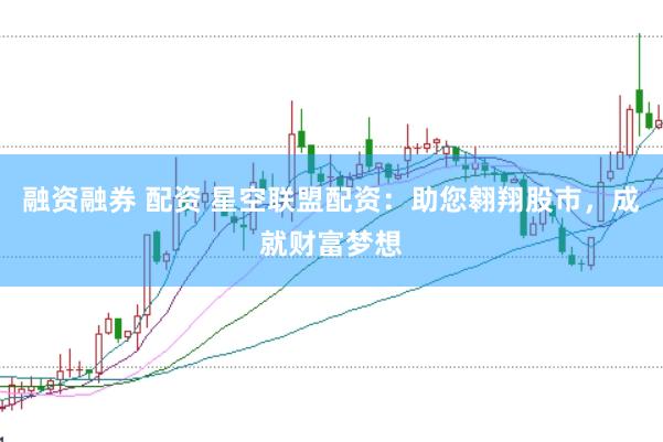融资融券 配资 星空联盟配资：助您翱翔股市，成就财富梦想