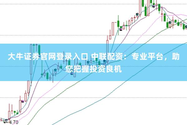 大牛证券官网登录入口 中联配资：专业平台，助您把握投资良机