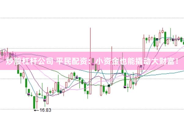 炒股杠杆公司 平民配资：小资金也能撬动大财富！