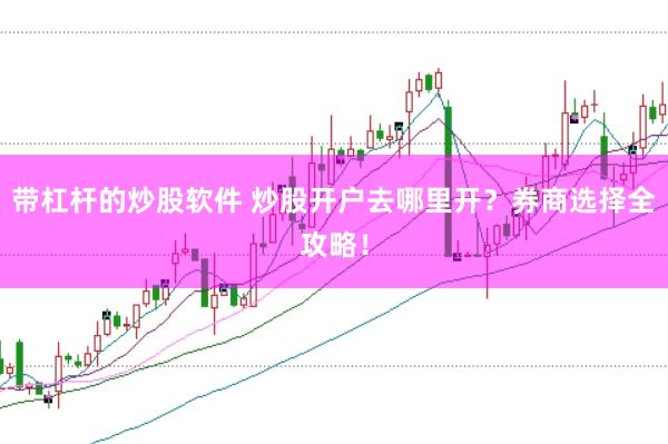 带杠杆的炒股软件 炒股开户去哪里开？券商选择全攻略！