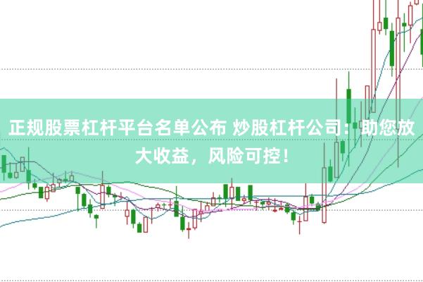 正规股票杠杆平台名单公布 炒股杠杆公司：助您放大收益，风险可控！