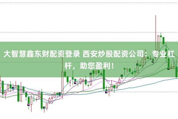 大智慧鑫东财配资登录 西安炒股配资公司：专业杠杆，助您盈利！