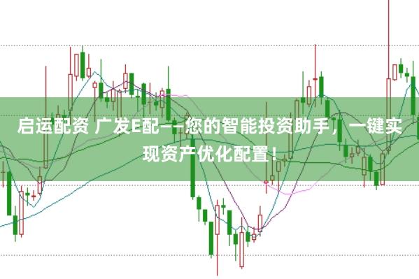 启运配资 广发E配——您的智能投资助手，一键实现资产优化配置！