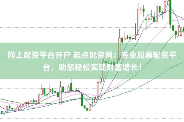 网上配资平台开户 起点配资网：专业股票配资平台，助您轻松实现财富增长！