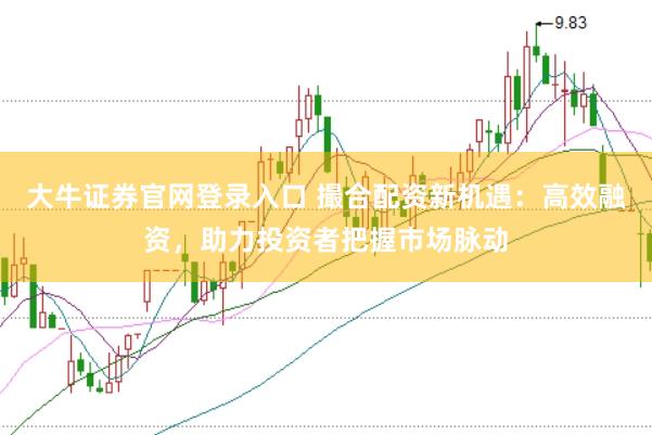 大牛证券官网登录入口 撮合配资新机遇：高效融资，助力投资者把握市场脉动