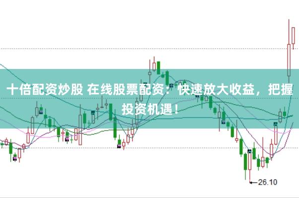 十倍配资炒股 在线股票配资：快速放大收益，把握投资机遇！