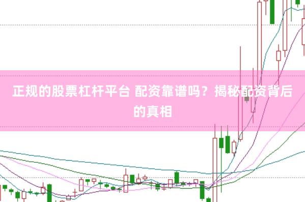 正规的股票杠杆平台 配资靠谱吗？揭秘配资背后的真相