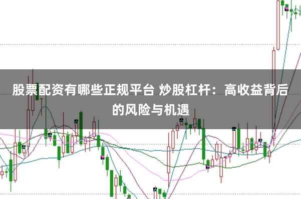 股票配资有哪些正规平台 炒股杠杆：高收益背后的风险与机遇