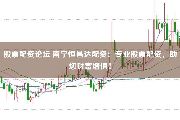 股票配资论坛 南宁恒昌达配资：专业股票配资，助您财富增值！