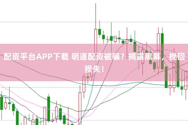 配资平台APP下载 明道配资被骗？揭露黑幕，挽回损失！