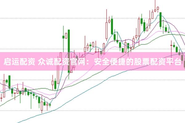 启运配资 众诚配资官网：安全便捷的股票配资平台