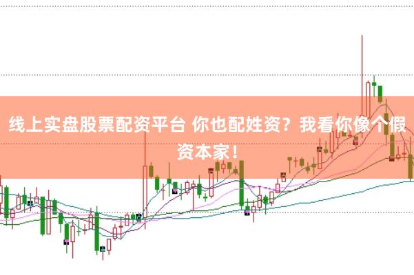线上实盘股票配资平台 你也配姓资？我看你像个假资本家！