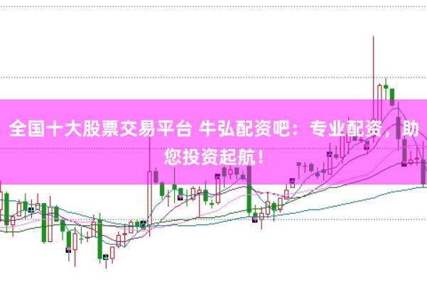全国十大股票交易平台 牛弘配资吧：专业配资，助您投资起航！